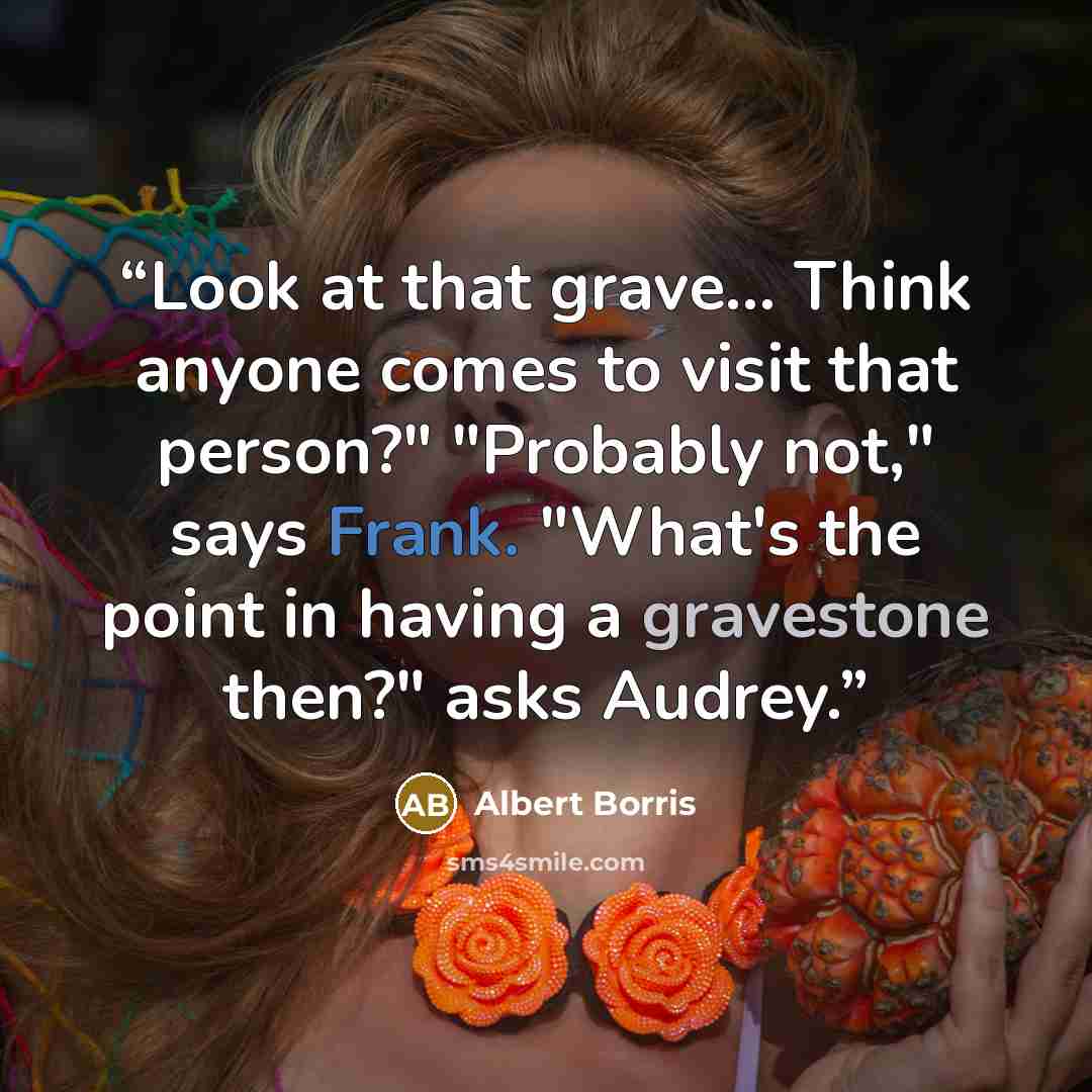 “Look at that grave… Think anyone comes to visit that person?" "Probably not," says Frank. "What's the point in having a gravestone then?" asks Audrey.” quote by Albert Borris