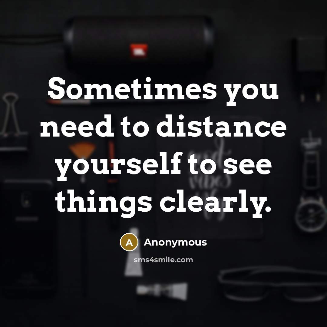 “Sometimes you need to distance yourself to see things clearly.” quote by Anonymous