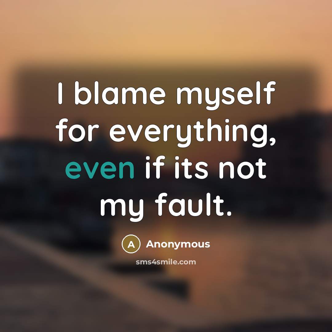 “I blame myself for everything, even if its not my fault.” quote by Anonymous