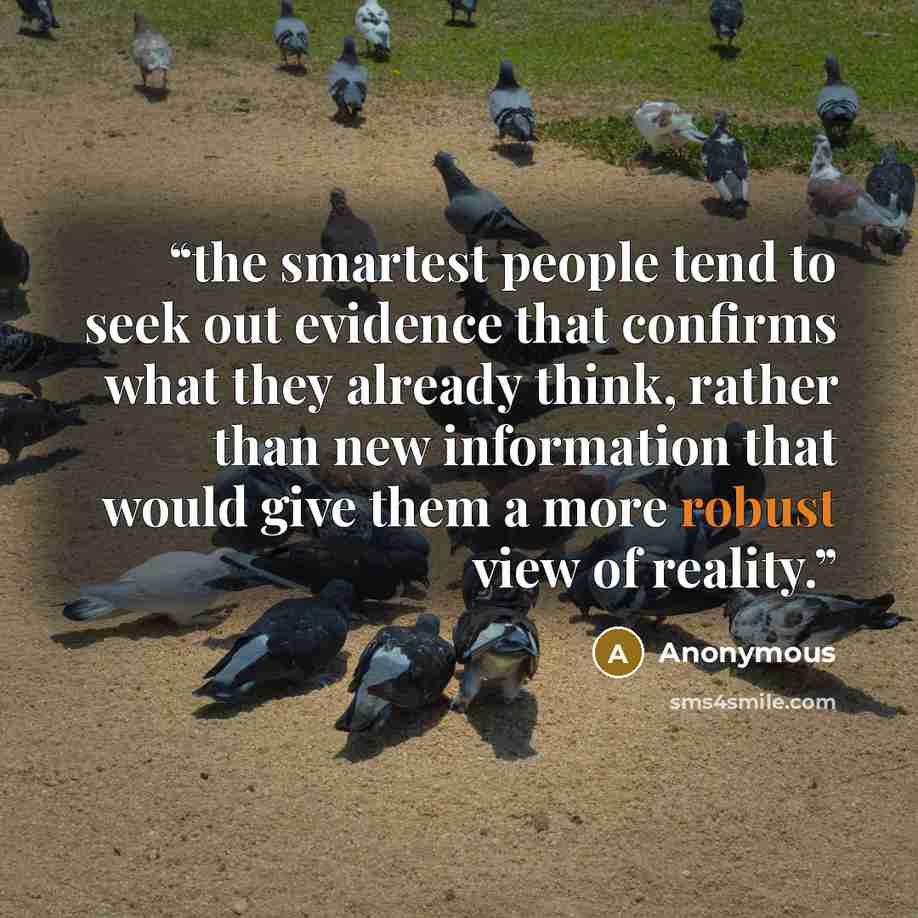 “the smartest people tend to seek out evidence that confirms what they already think, rather than new information that would give them a more robust view of reality.” quote by Anonymous
