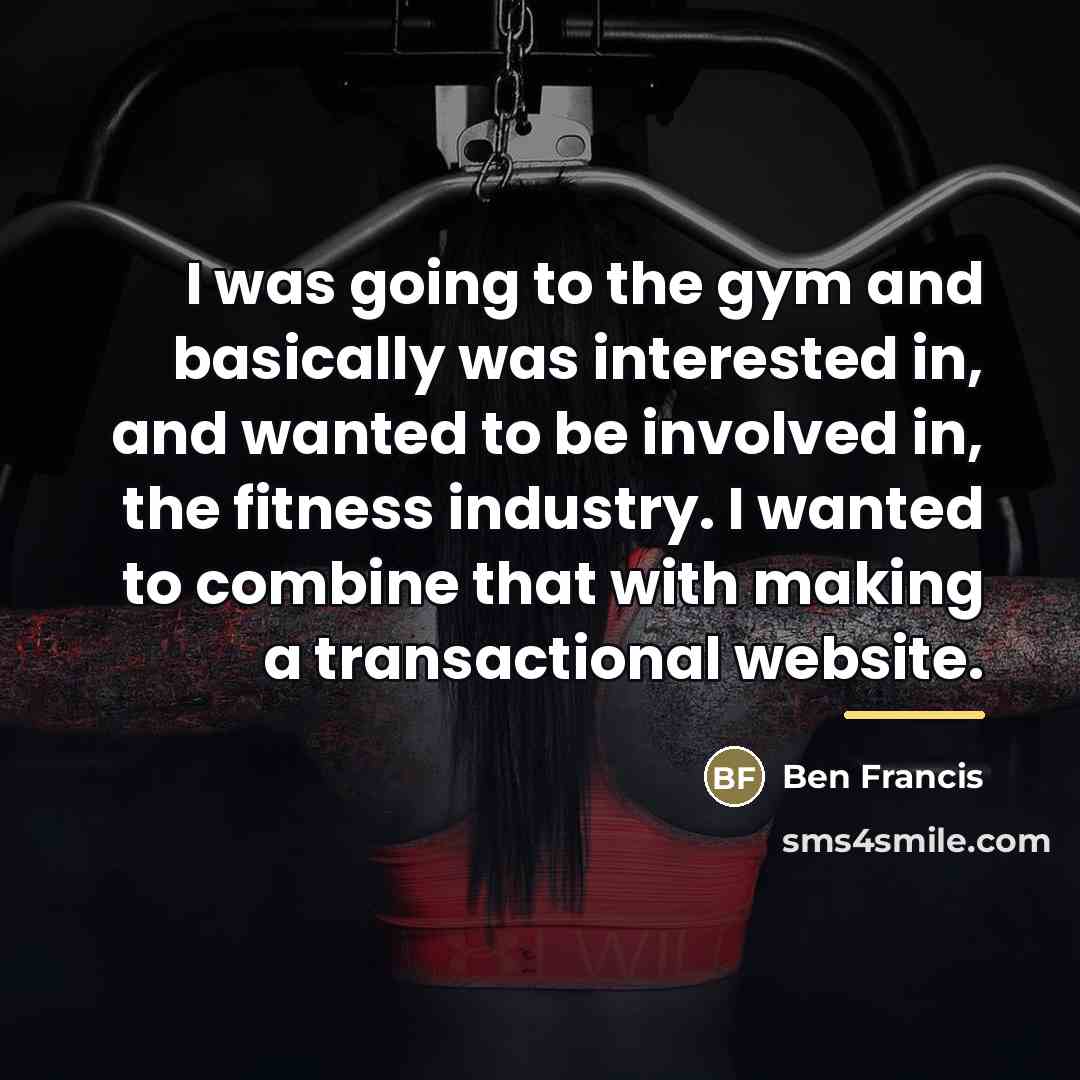 “I was going to the gym and basically was interested…” quote by Ben Francis