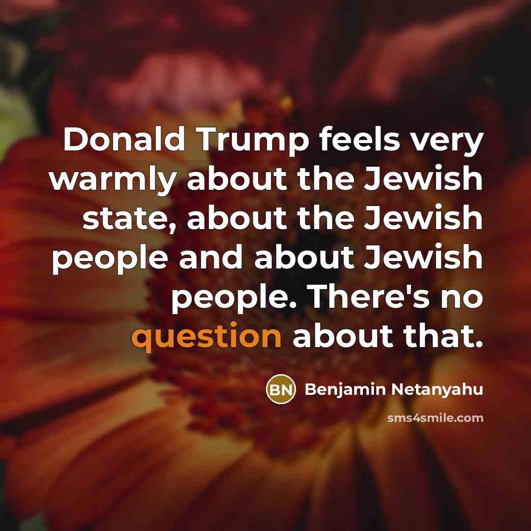 “Donald Trump feels very warmly about the Jewish state, about the Jewish people and about Jewish people. There's no question about that.” quote by Benjamin Netanyahu