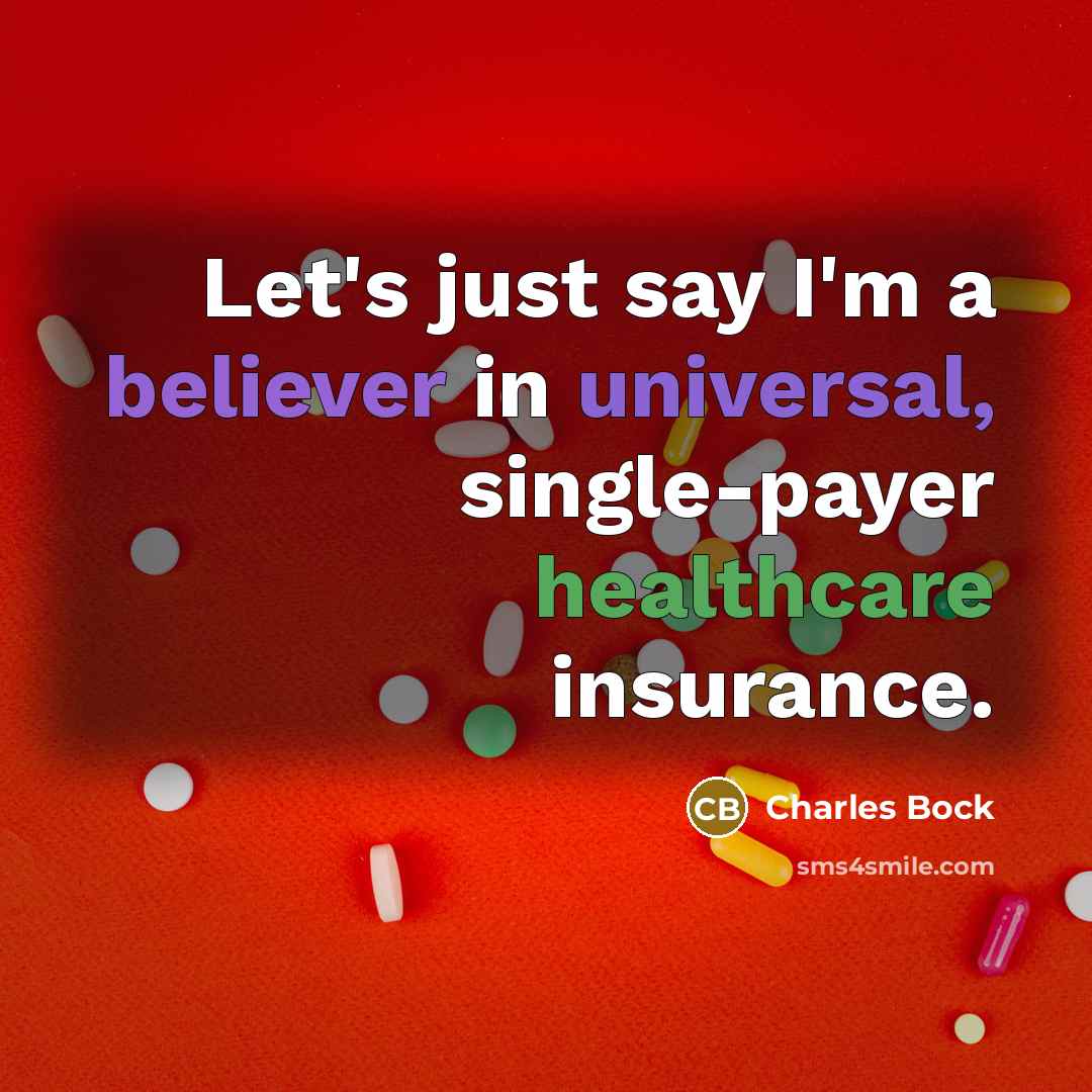 “Let's just say I'm a believer in universal, single-payer healthcare insurance.” quote by Charles Bock