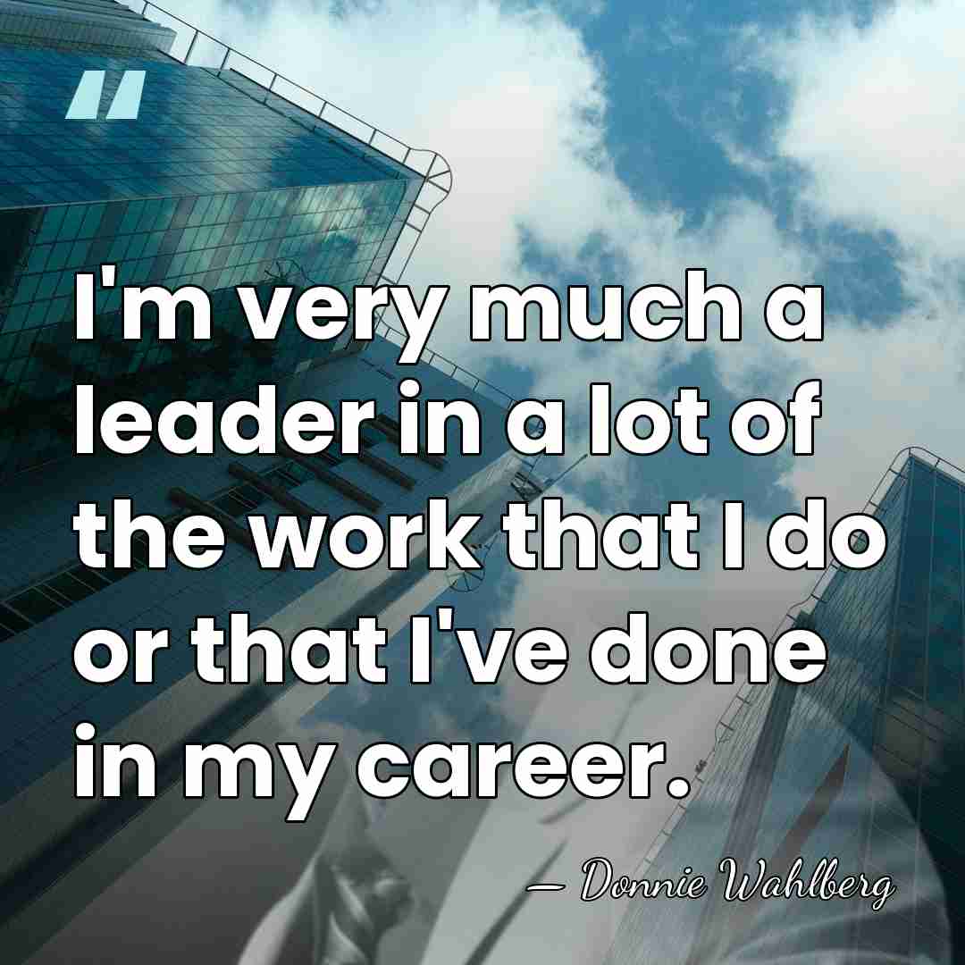 I'm very much a leader in a lot of the work that&hellip; - Donnie Wahlberg