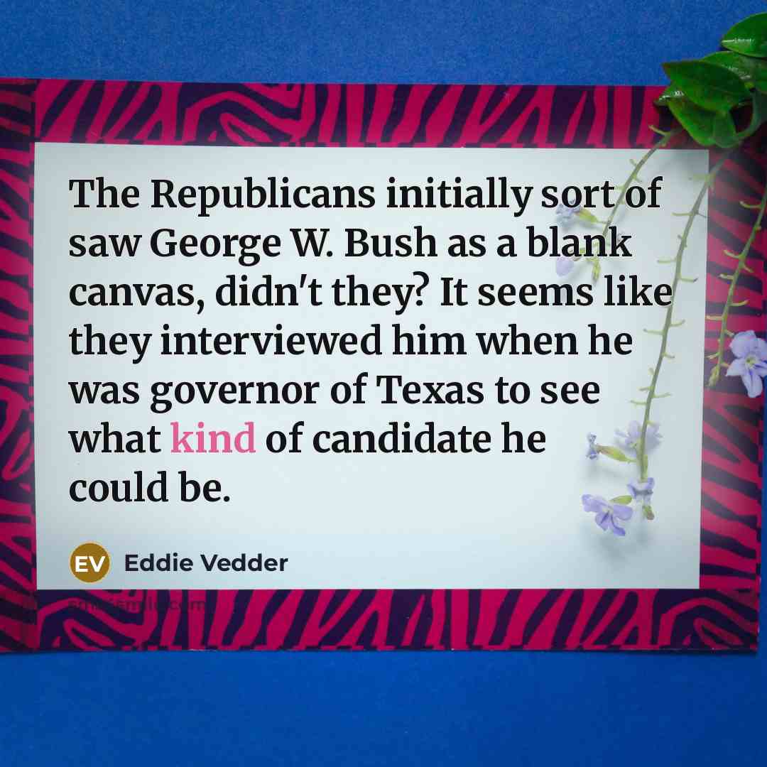 “The Republicans initially sort of saw George W. Bush as…” quote by Eddie Vedder