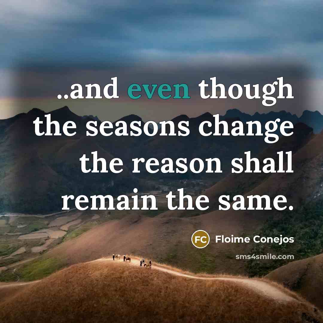 “..and even though the seasons change the reason shall remain…” quote by Floime Conejos