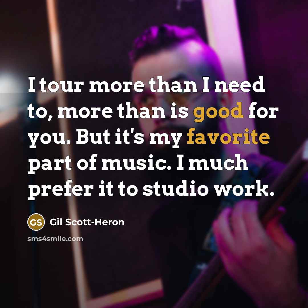 “I tour more than I need to, more than is good for you. But it's my favorite part of music. I much prefer it to studio work.” quote by Gil Scott-Heron
