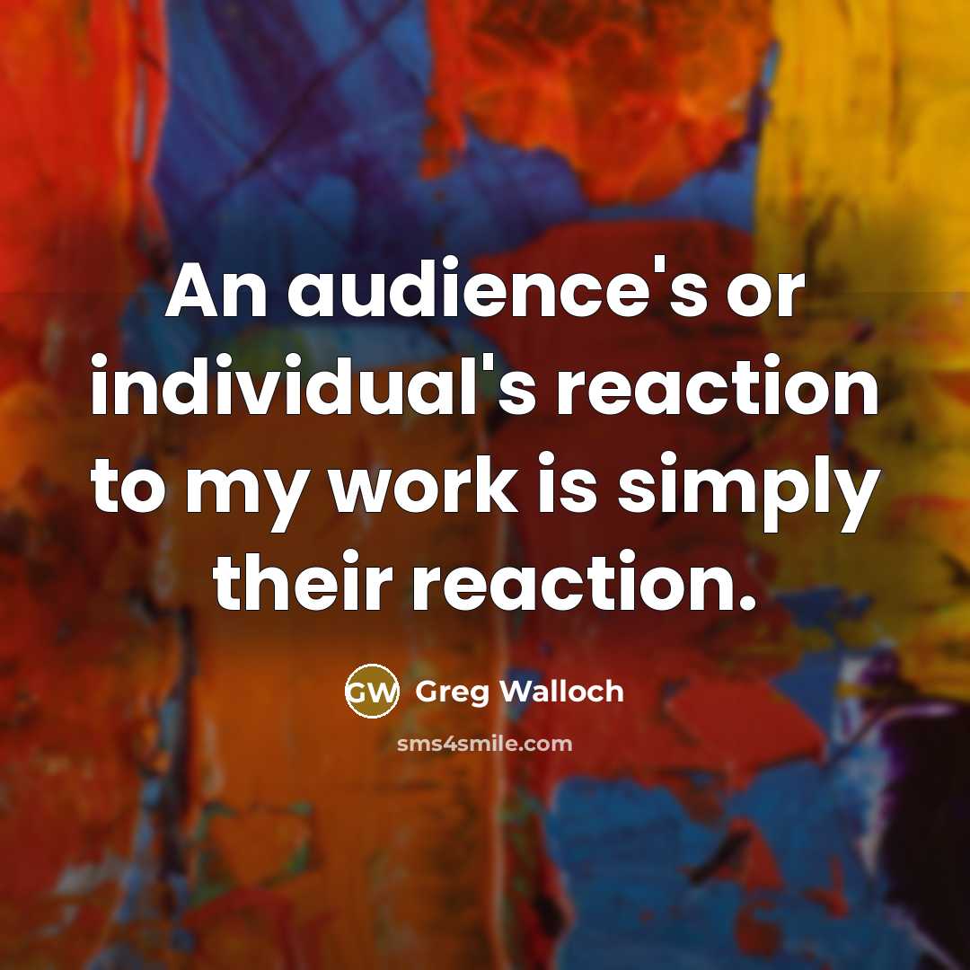 “An audience's or individual's reaction to my work is simply…” quote by Greg Walloch