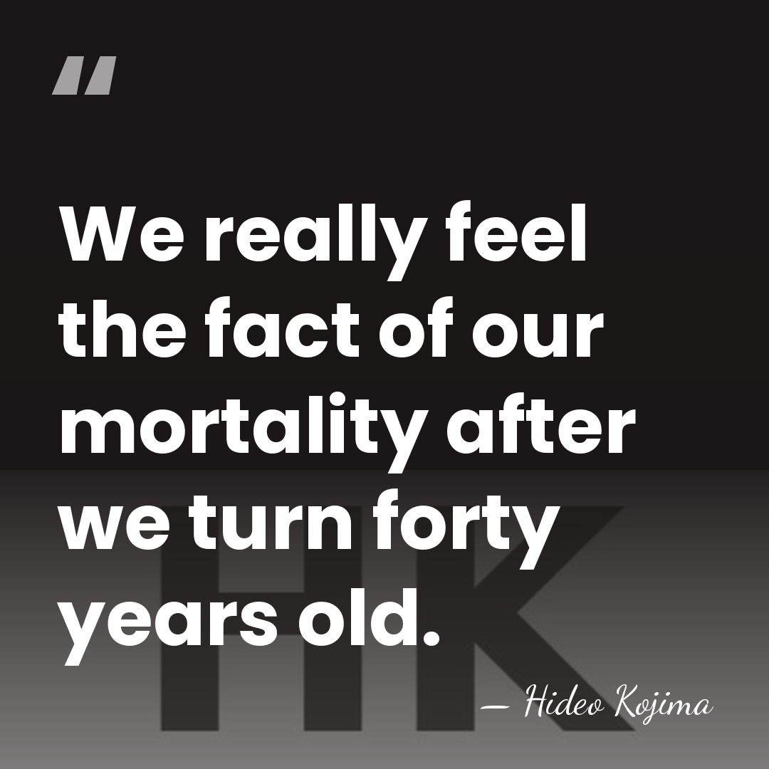 We really feel the fact of our mortality after we turn forty&hellip; - Hideo Kojima
