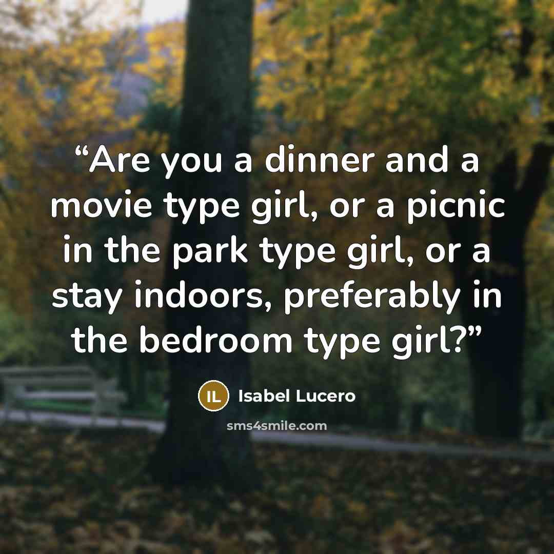 “Are you a dinner and a movie type girl, or a picnic in the park type girl, or a stay indoors, preferably in the bedroom type girl?” quote by Isabel Lucero