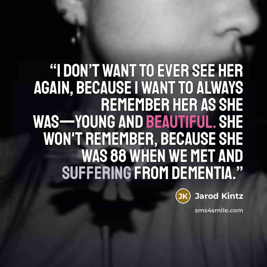 “I don’t want to ever see her again, because I want to always remember her as she was—young and beautiful. She won't remember, because she was 88 when we met and suffering from dementia.” quote by Jarod Kintz