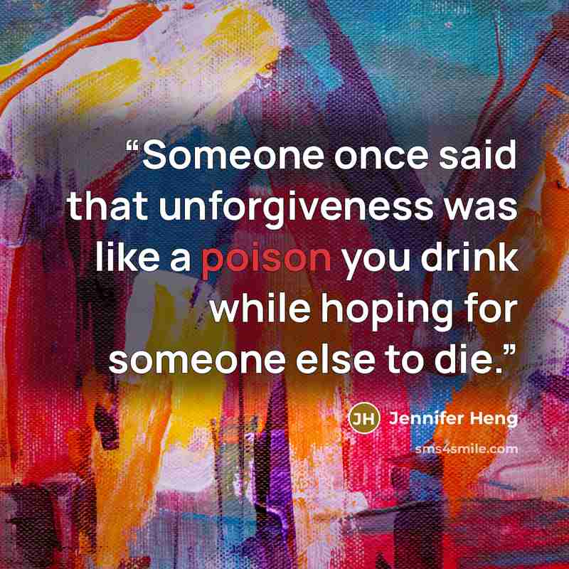 “Someone once said that unforgiveness was like a poison you drink while hoping for someone else to die.” quote by Jennifer Heng