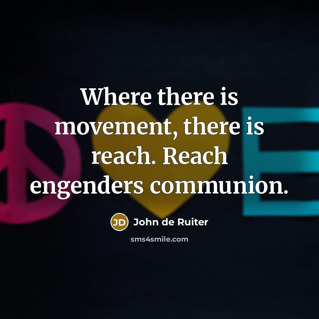 “Where there is movement, there is reach. Reach engenders communion.…” quote by John de Ruiter