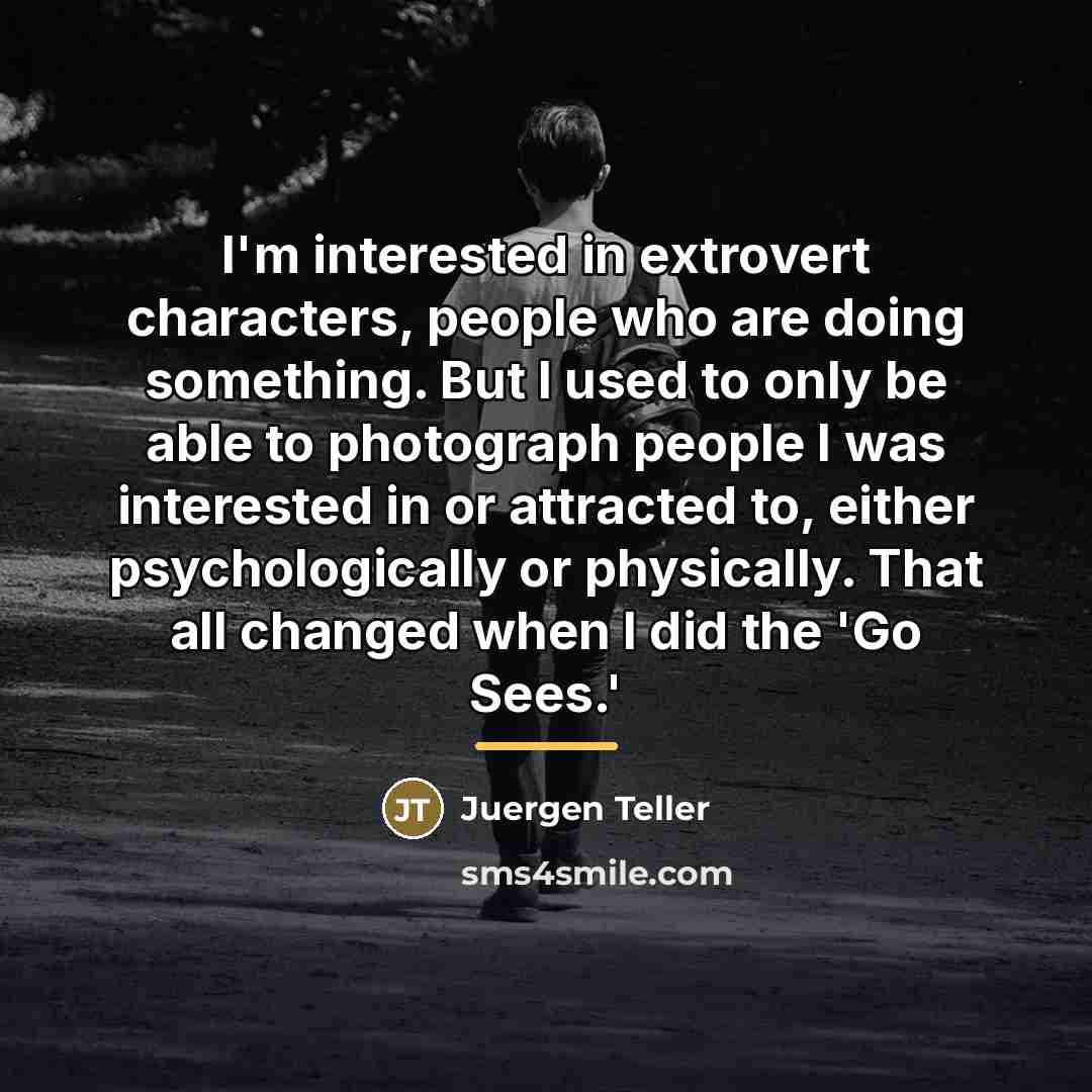 “I'm interested in extrovert characters, people who are doing something.…” quote by Juergen Teller