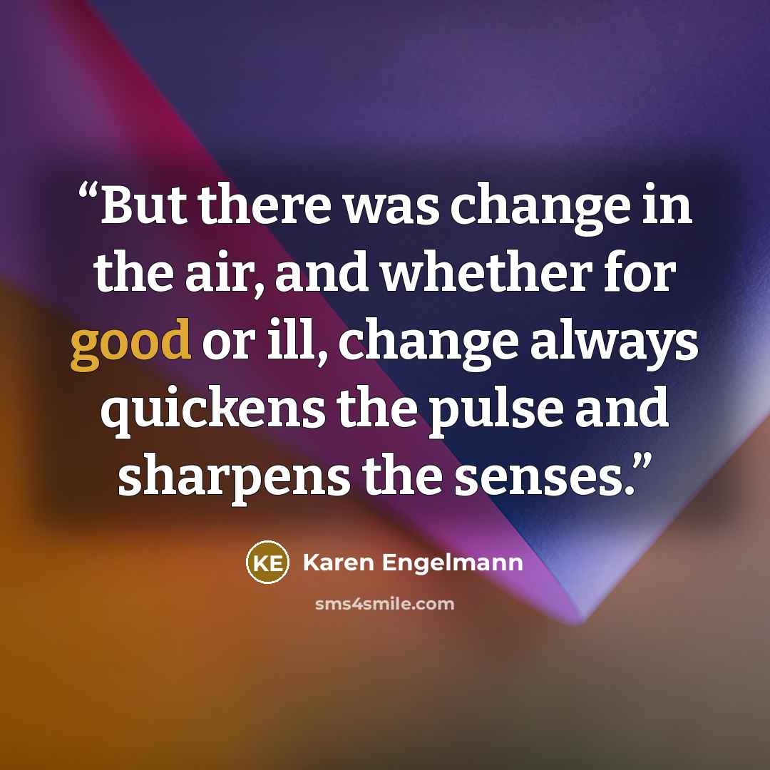 “But there was change in the air, and whether for good or ill, change always quickens the pulse and sharpens the senses.” quote by Karen Engelmann