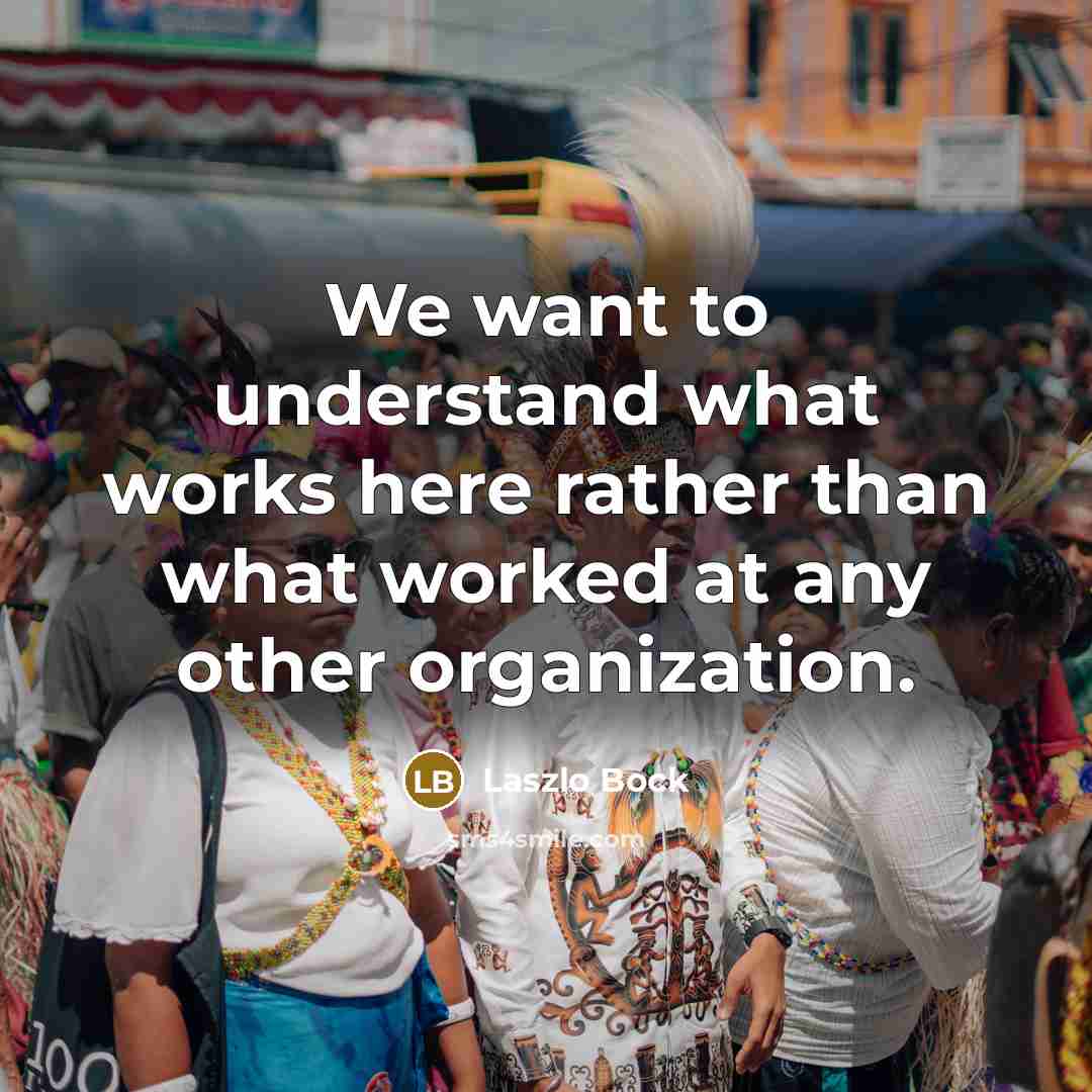 “We want to understand what works here rather than what…” quote by Laszlo Bock