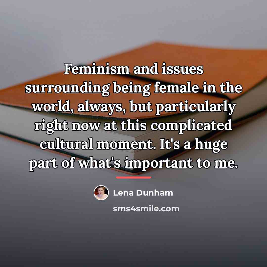“Feminism and issues surrounding being female in the world, always,…” quote by Lena Dunham