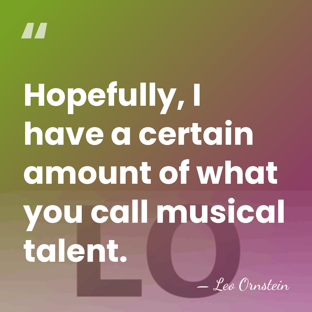 Hopefully, I have a certain amount of what you call musical talent. - Leo Ornstein