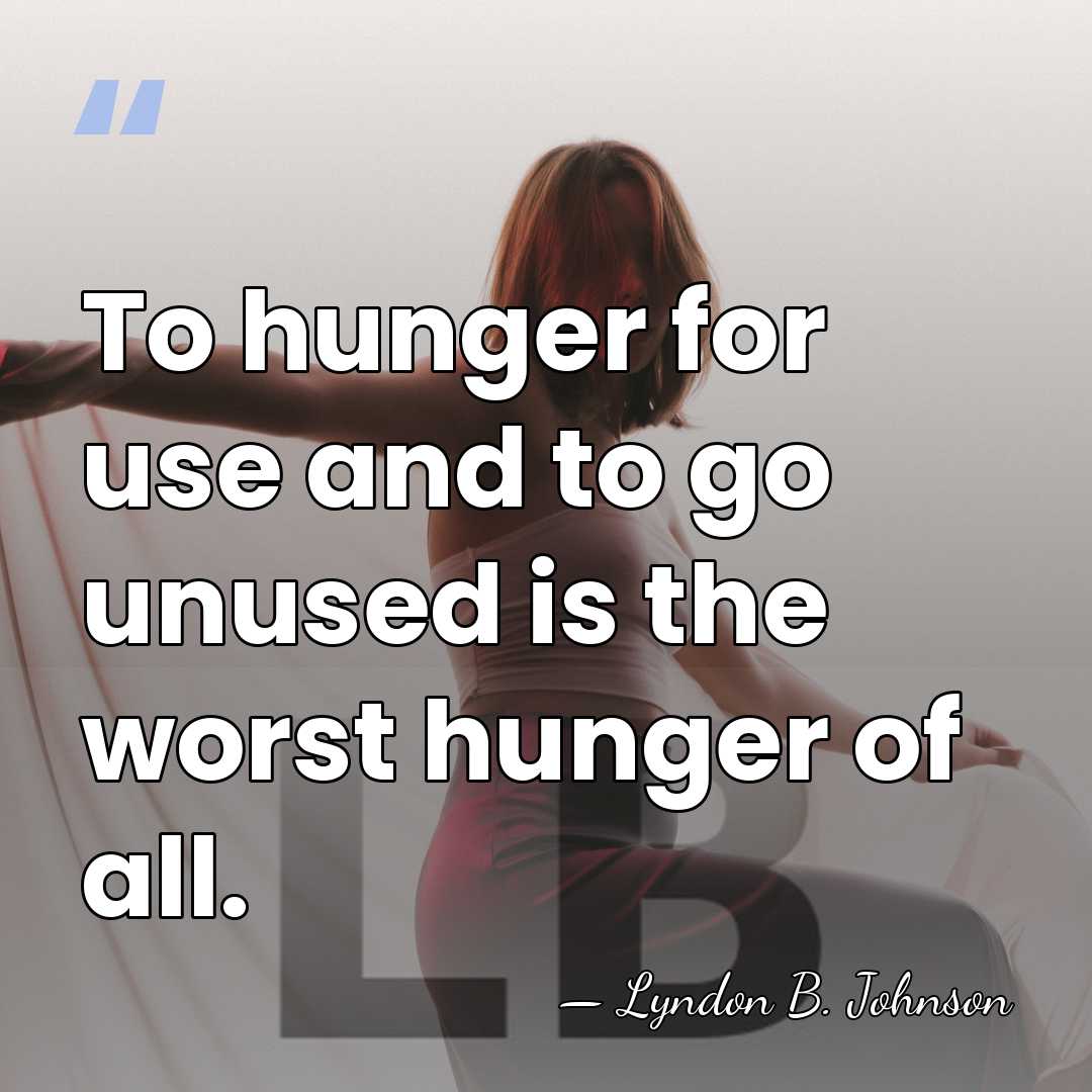 To hunger for use and to go unused is the worst hunger&hellip; - Lyndon B. Johnson