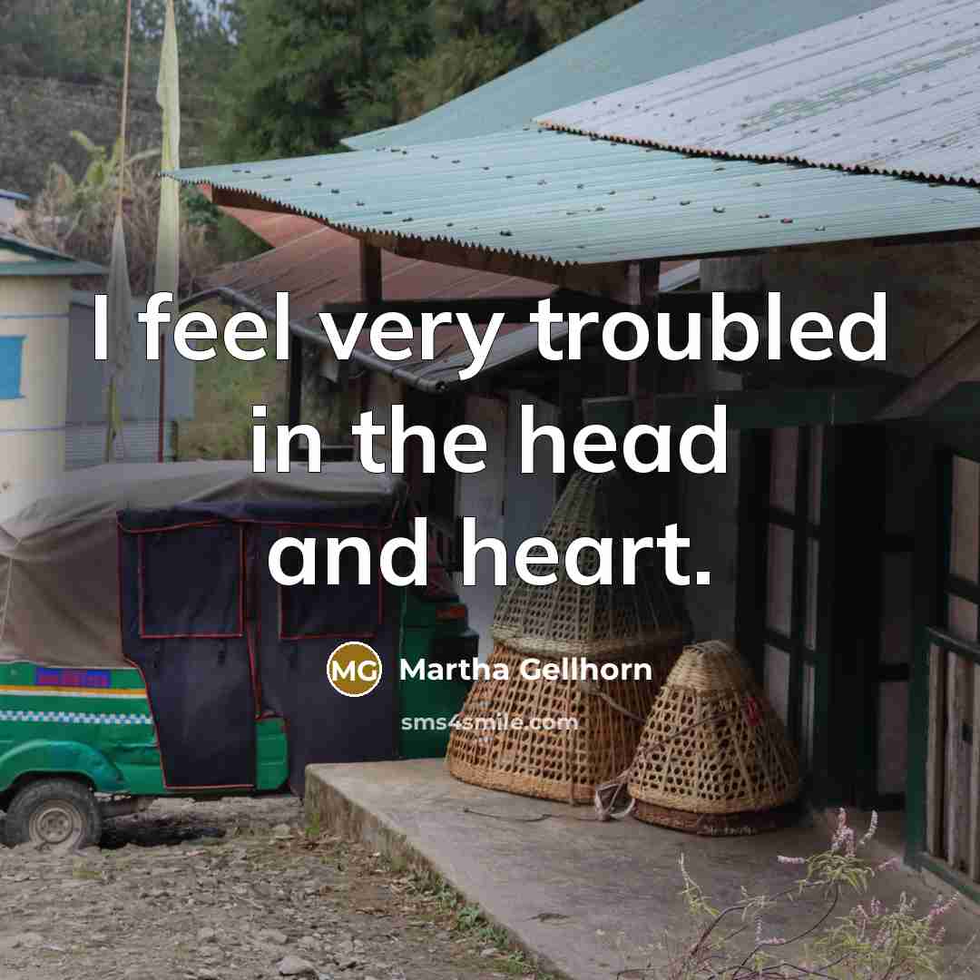 “I feel very troubled in the head and heart.…” quote by Martha Gellhorn