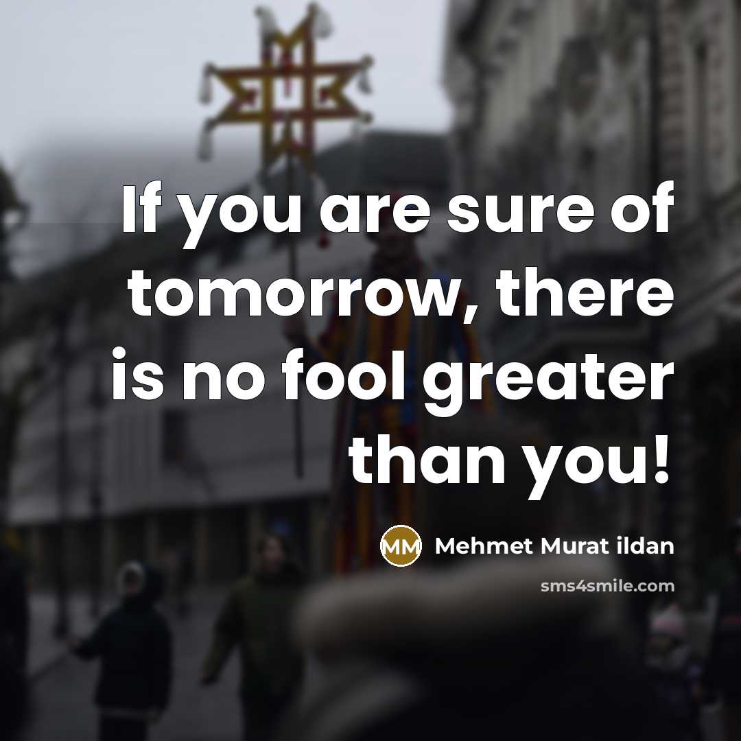 “If you are sure of tomorrow, there is no fool…” quote by Mehmet Murat Ildan
