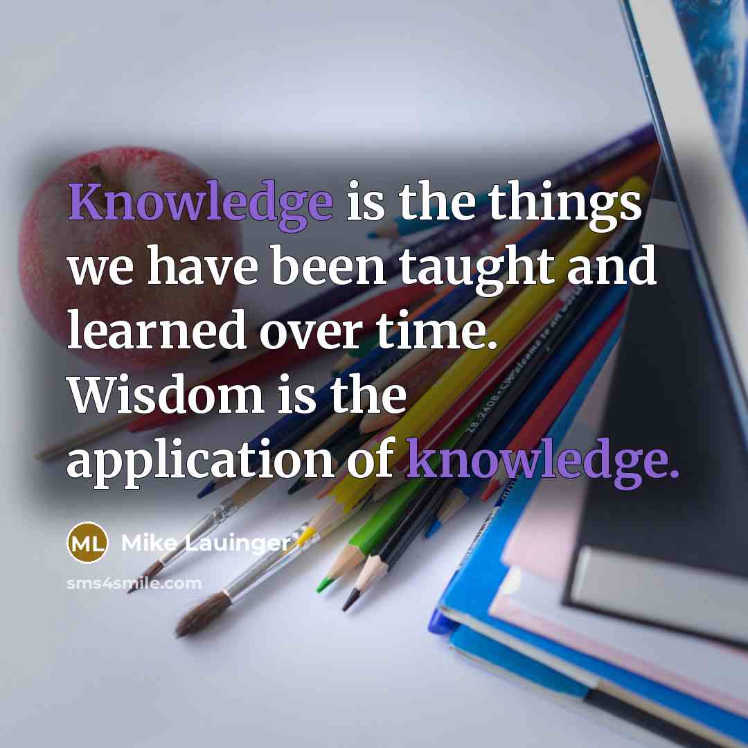 “Knowledge is the things we have been taught and learned over time. Wisdom is the application of knowledge.” quote by Mike Lauinger