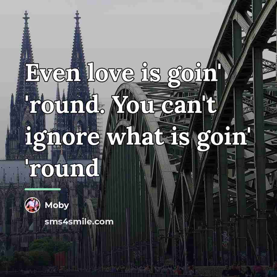“Even love is goin' 'round. You can't ignore what is…” quote by Moby