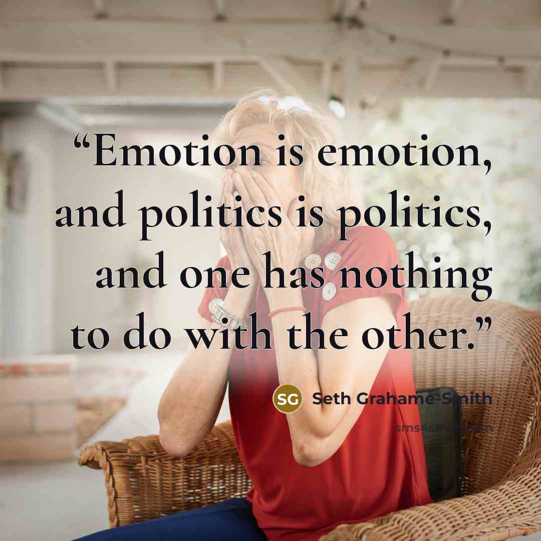 “Emotion is emotion, and politics is politics, and one has nothing to do with the other.” quote by Seth Grahame-Smith