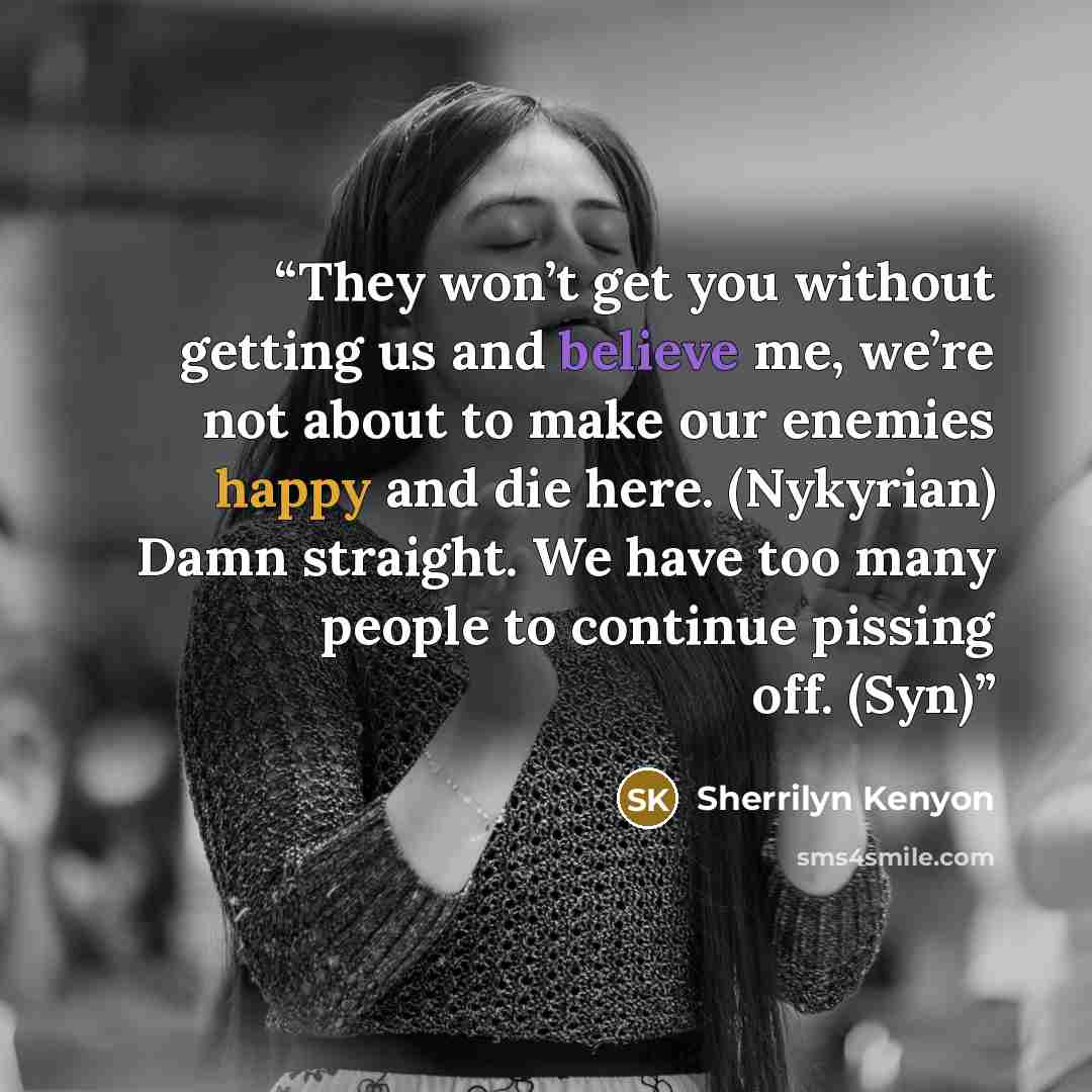 “They won’t get you without getting us and believe me, we’re not about to make our enemies happy and die here. (Nykyrian) Damn straight. We have too many people to continue pissing off. (Syn)” quote by Sherrilyn Kenyon