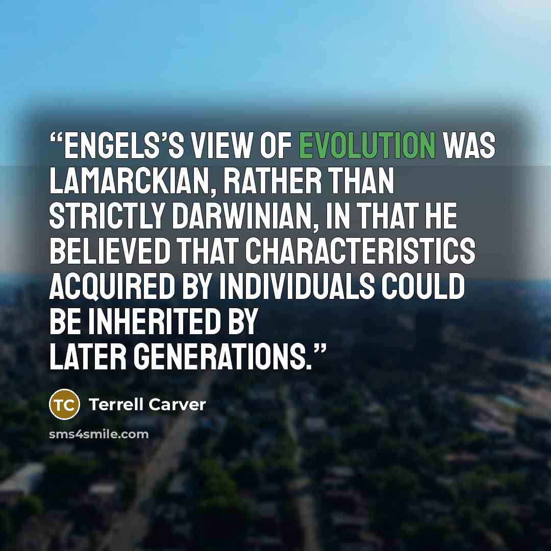 “Engels’s view of evolution was Lamarckian, rather than strictly Darwinian, in that he believed that characteristics acquired by individuals could be inherited by later generations.” quote by Terrell Carver