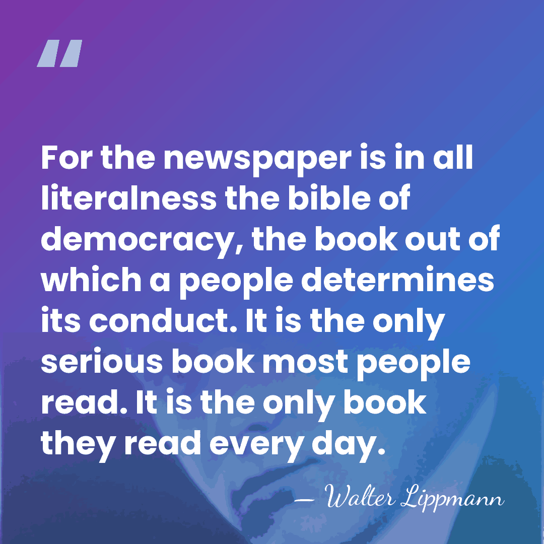 For the newspaper is in all literalness the bible of democracy, the&hellip; - Walter Lippmann