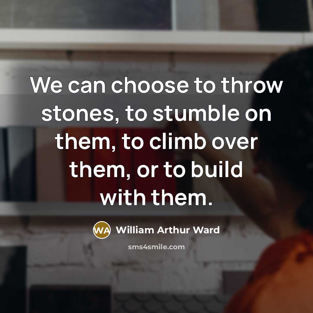 “We can choose to throw stones, to stumble on them,…” quote by William Arthur Ward