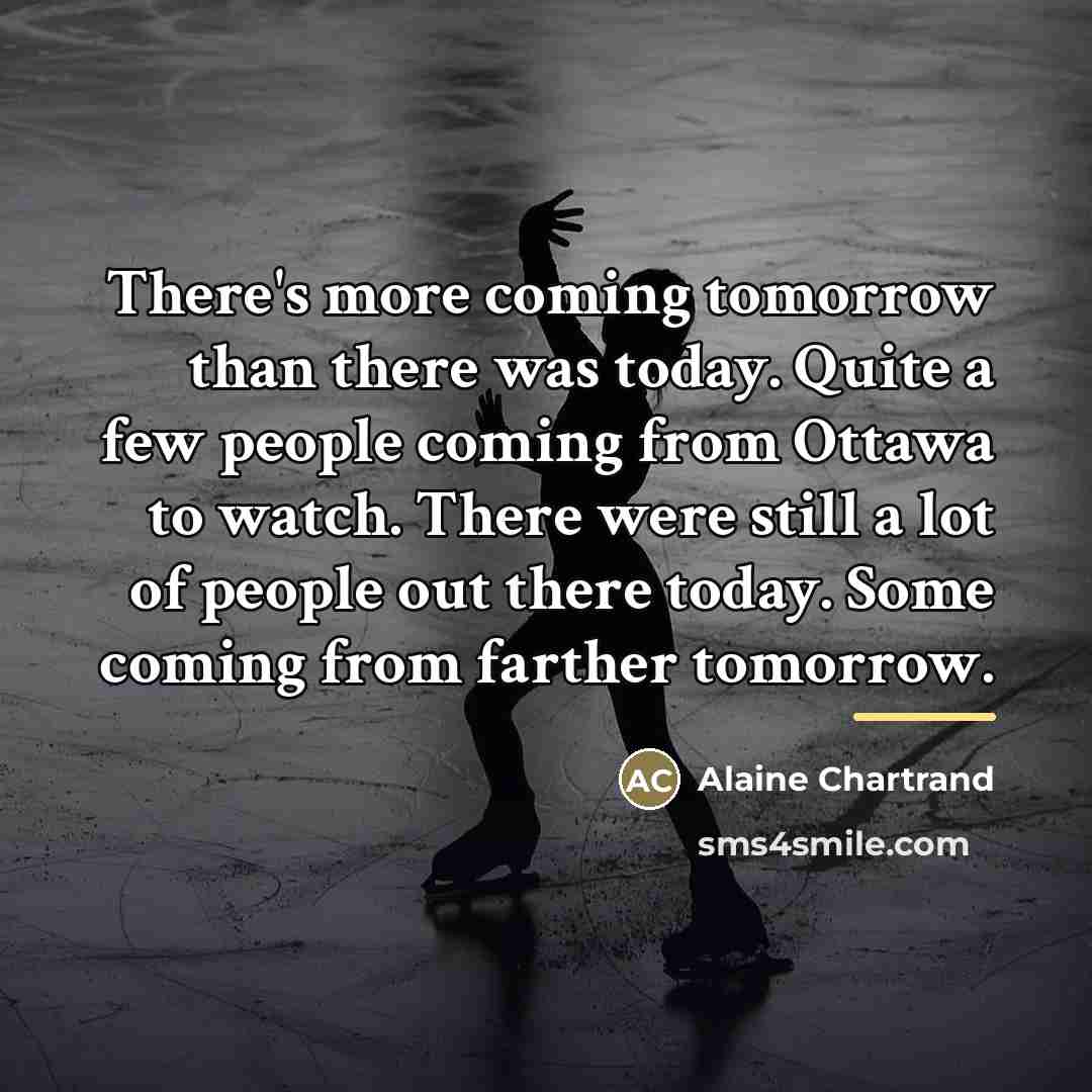 “There's more coming tomorrow than there was today. Quite a…” quote by Alaine Chartrand