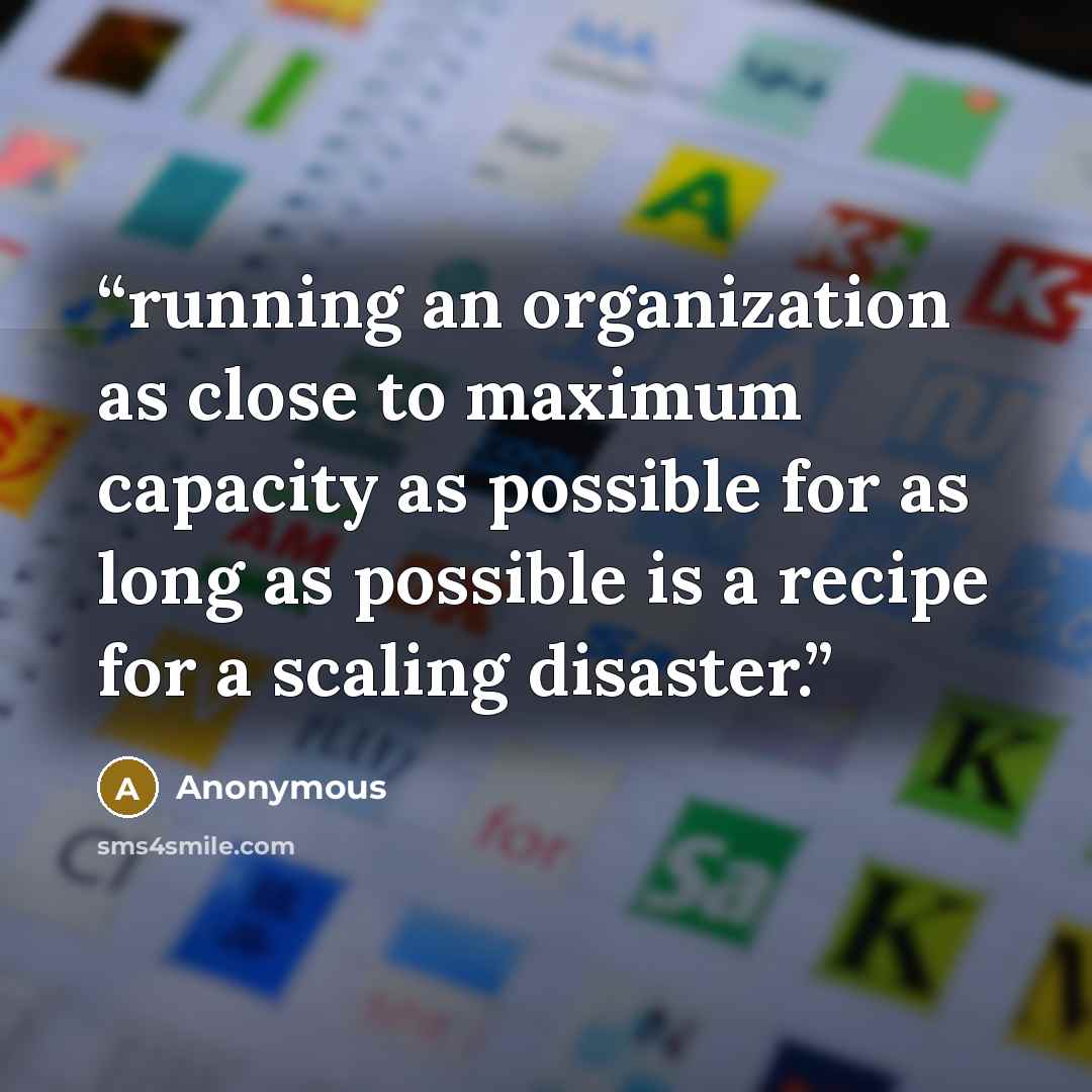 “running an organization as close to maximum capacity as possible for as long as possible is a recipe for a scaling disaster.” quote by Anonymous