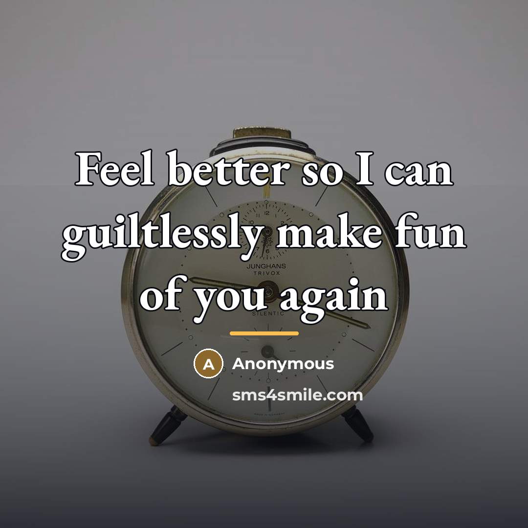 “Feel better so I can guiltlessly make fun of you…” quote by Anonymous