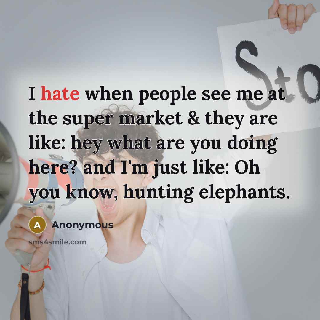 “I hate when people see me at the super market & they are like: hey what are you doing here? and I'm just like: Oh you know, hunting elephants.” quote by Anonymous
