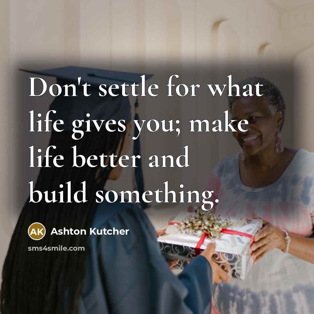 “Don't settle for what life gives you; make life better…” quote by Ashton Kutcher