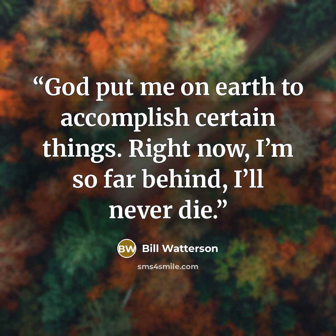“God put me on earth to accomplish certain things. Right now, I’m so far behind, I’ll never die.” quote by Bill Watterson