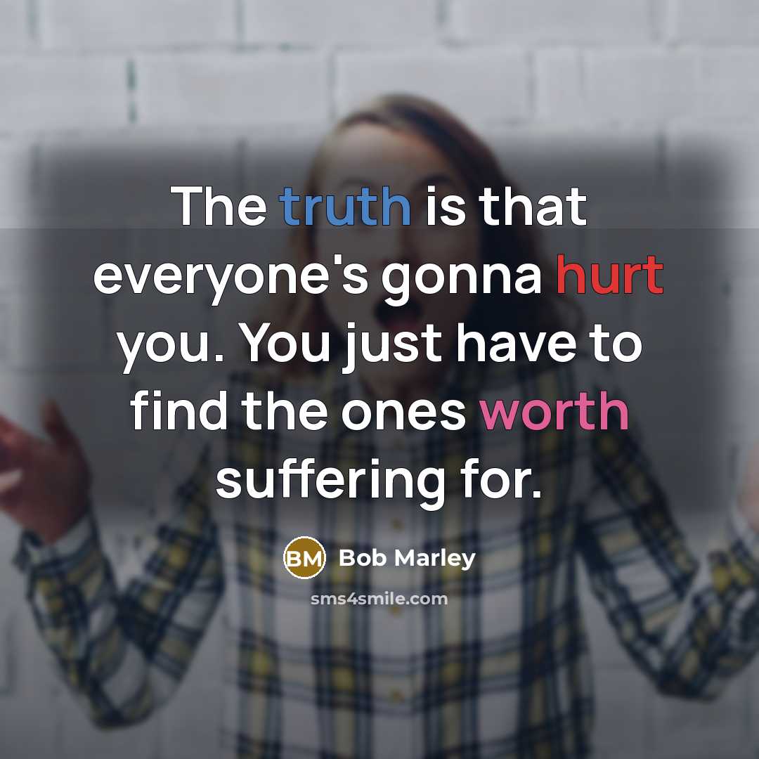 “The truth is that everyone's gonna hurt you. You just have to find the ones worth suffering for.” quote by Bob Marley