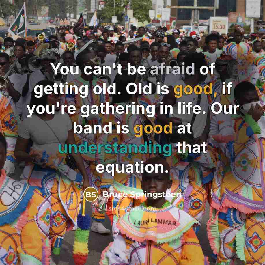 “You can't be afraid of getting old. Old is good,…” quote by Bruce Springsteen