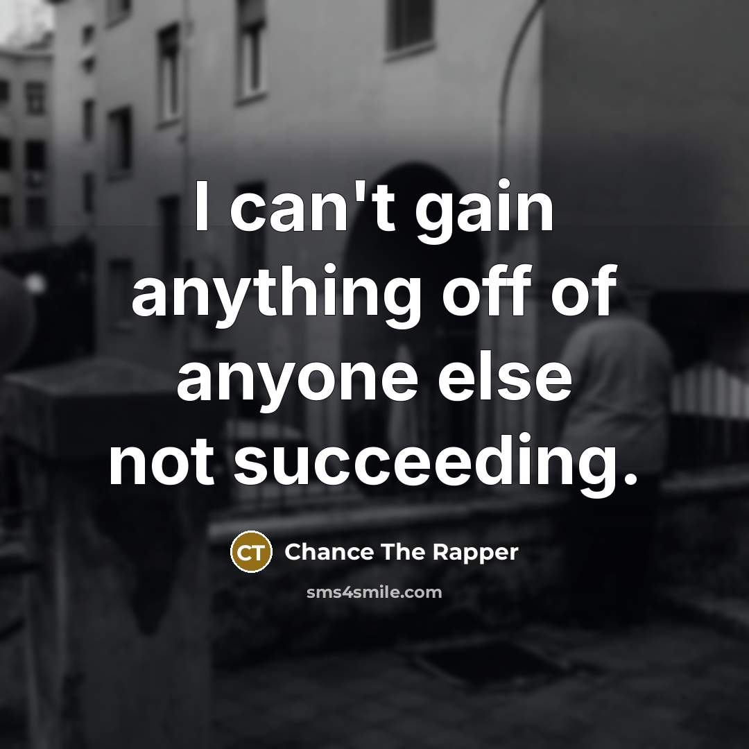 “I can't gain anything off of anyone else not succeeding.…” quote by Chance The Rapper