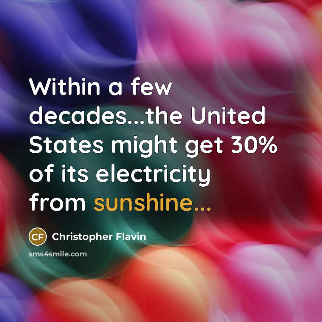 “Within a few decades...the United States might get 30% of its electricity from sunshine...” quote by Christopher Flavin