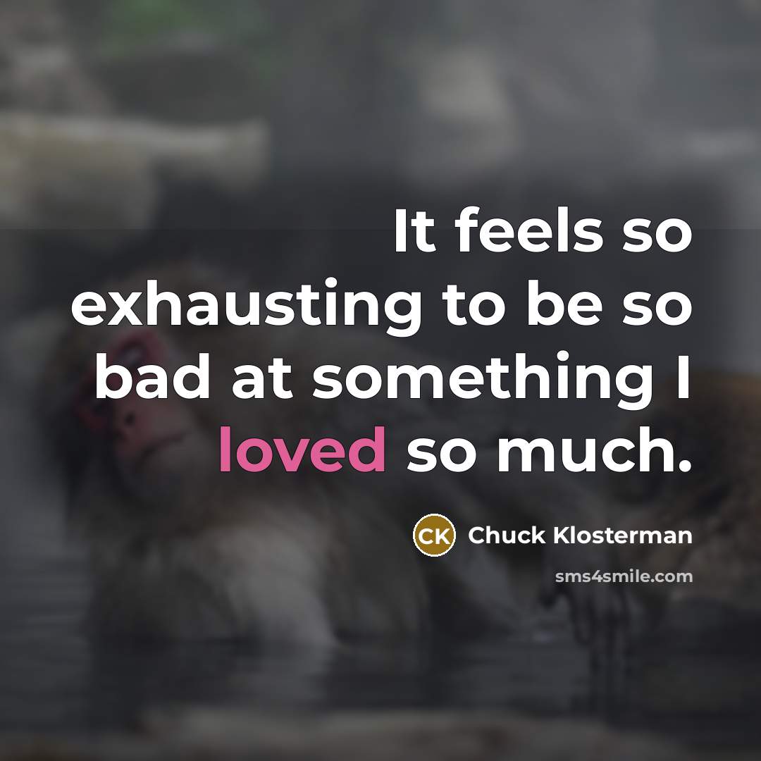 “It feels so exhausting to be so bad at something I loved so much.” quote by Chuck Klosterman
