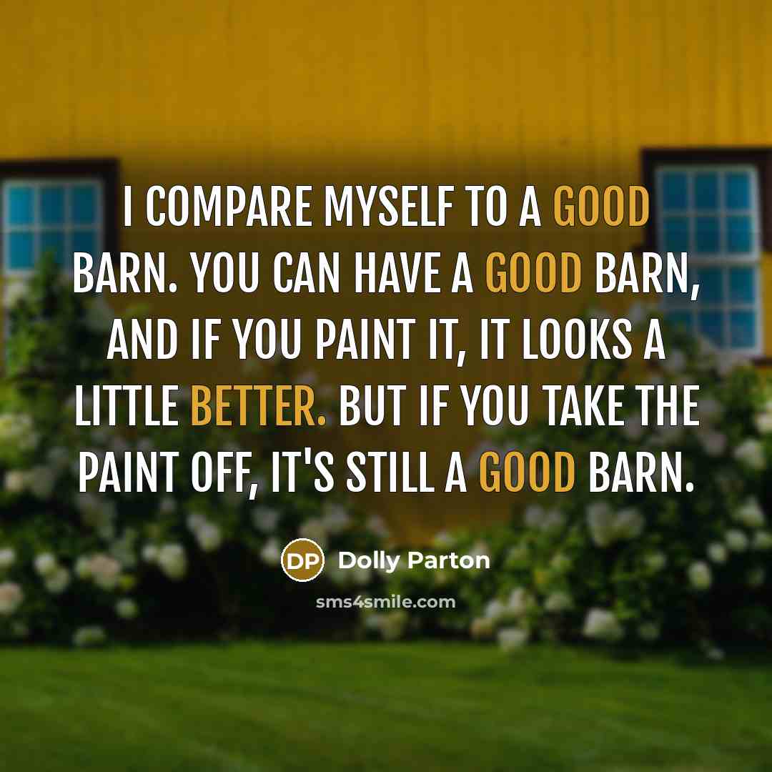 “I compare myself to a good barn. You can have a good barn, and if you paint it, it looks a little better. But if you take the paint off, it's still a good barn.” quote by Dolly Parton