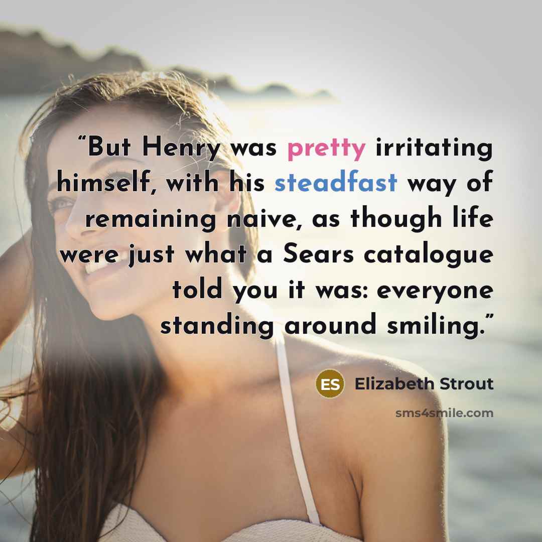 “But Henry was pretty irritating himself, with his steadfast way of remaining naive, as though life were just what a Sears catalogue told you it was: everyone standing around smiling.” quote by Elizabeth Strout