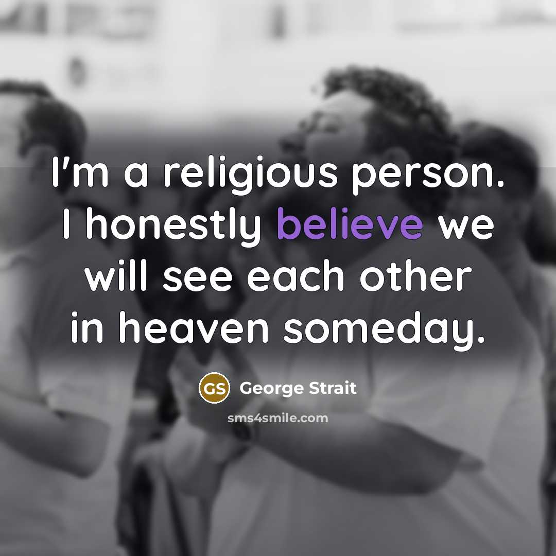 “I'm a religious person. I honestly believe we will see…” quote by George Strait