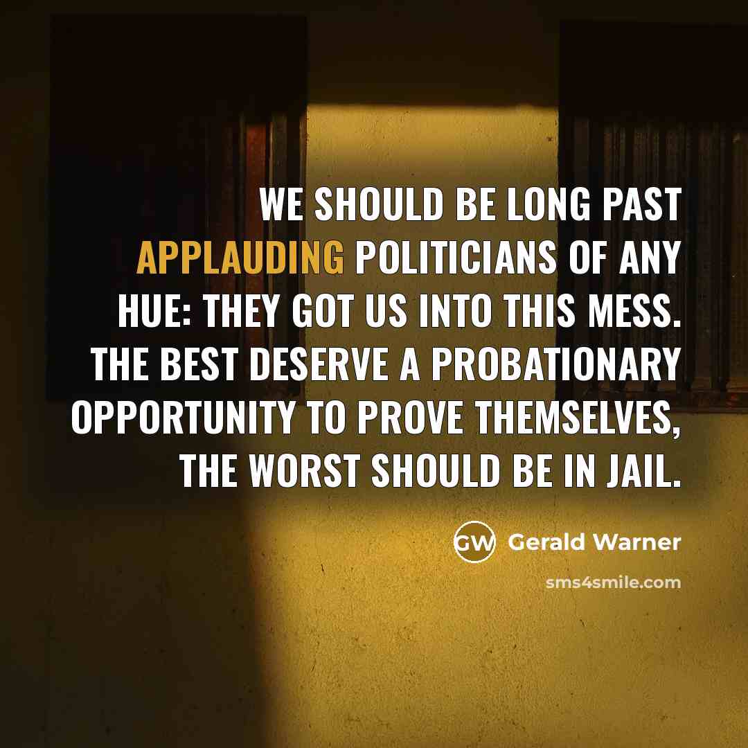 “We should be long past applauding politicians of any hue: they got us into this mess. The best deserve a probationary opportunity to prove themselves, the worst should be in jail.” quote by Gerald Warner