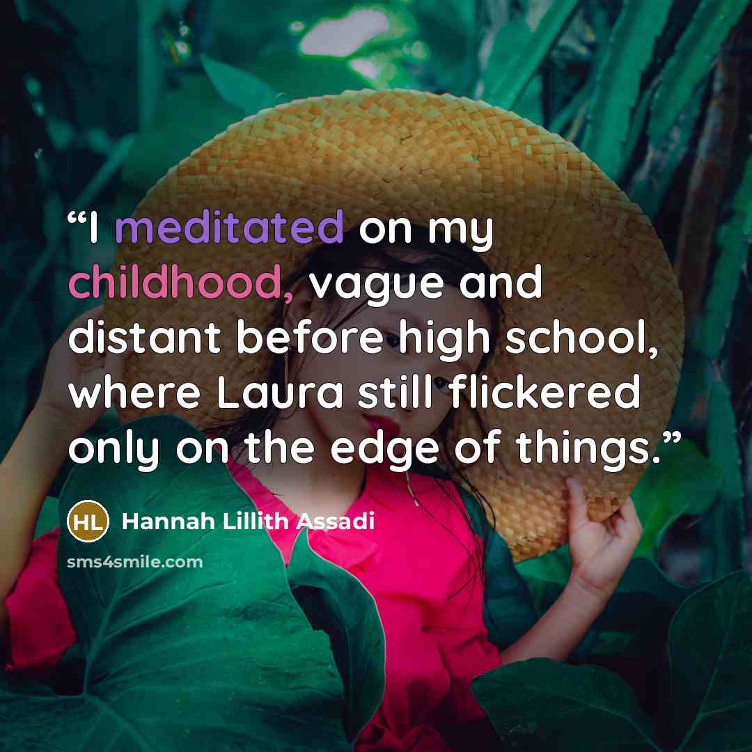 “I meditated on my childhood, vague and distant before high school, where Laura still flickered only on the edge of things.” quote by Hannah Lillith Assadi