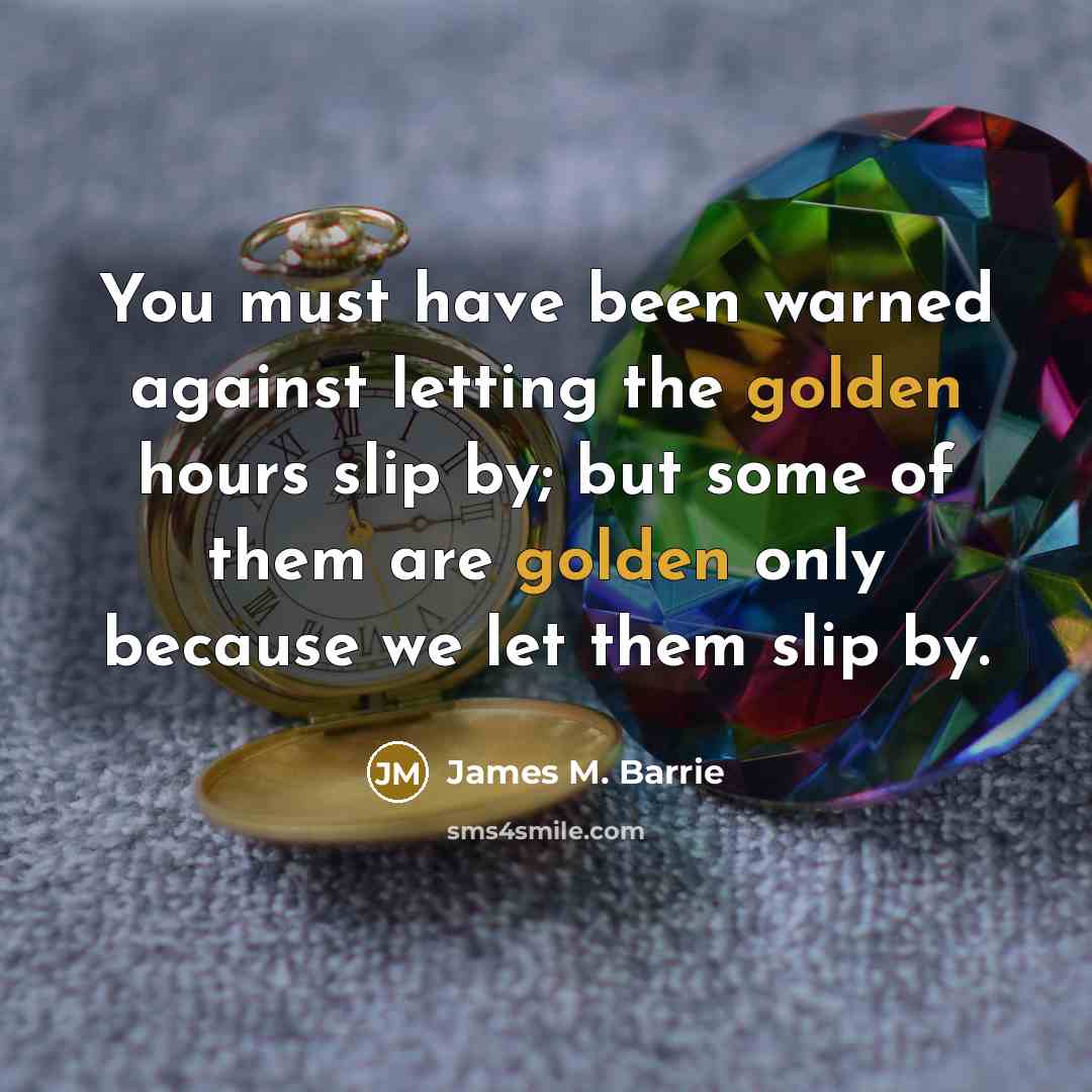 “You must have been warned against letting the golden hours…” quote by James M. Barrie