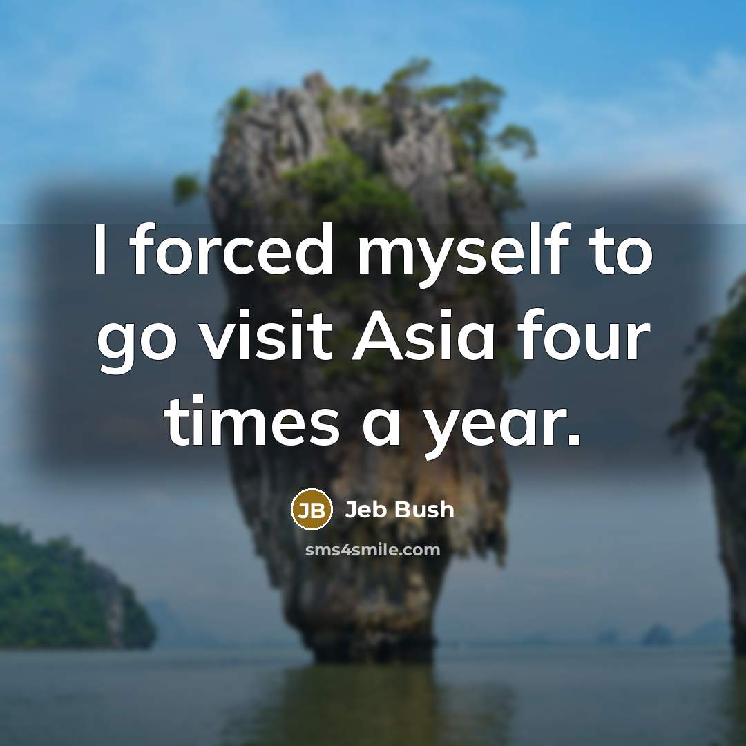 “I forced myself to go visit Asia four times a…” quote by Jeb Bush